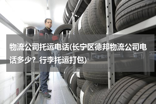 物流公司托运电话(长宁区德邦物流公司电话多少？行李托运打包)