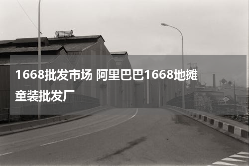 1668批发市场 阿里巴巴1668地摊童装批发厂
