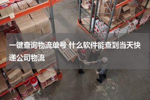 一键查询物流单号 什么软件能查到当天快递公司物流