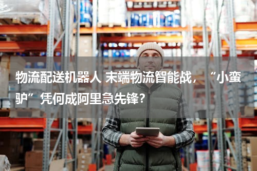 物流配送机器人 末端物流智能战，“小蛮驴”凭何成阿里急先锋？