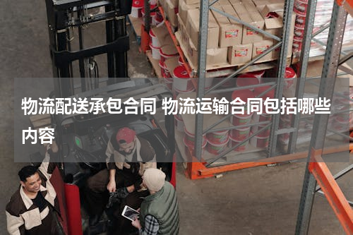 物流配送承包合同 物流运输合同包括哪些内容