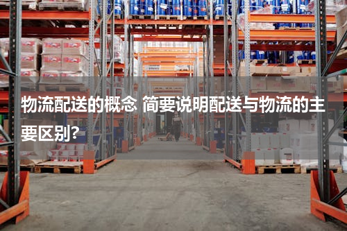 物流配送的概念 简要说明配送与物流的主要区别?