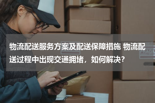 物流配送服务方案及配送保障措施 物流配送过程中出现交通拥堵，如何解决？