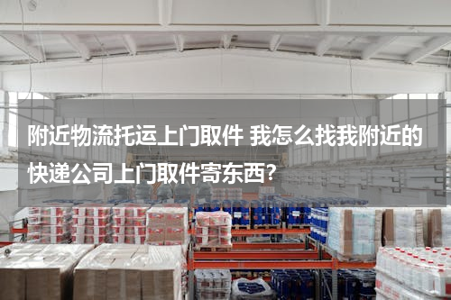 附近物流托运上门取件 我怎么找我附近的快递公司上门取件寄东西？