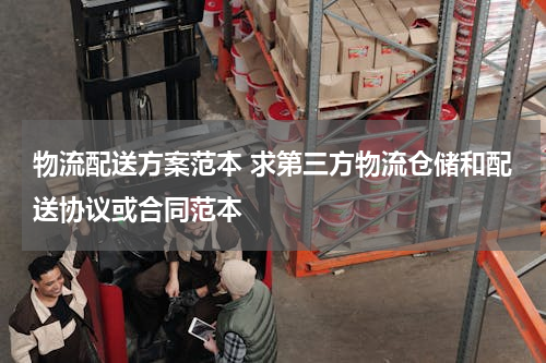 物流配送方案范本 求第三方物流仓储和配送协议或合同范本