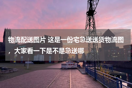 物流配送图片 这是一份宅急送送货物流图，大家看一下是不是急送哪