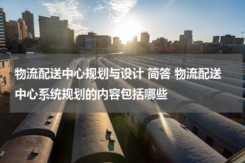 物流配送中心规划与设计 简答 物流配送中心系统规划的内容包括哪些