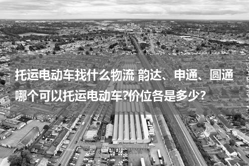 托运电动车找什么物流 韵达、申通、圆通哪个可以托运电动车?价位各是多少？