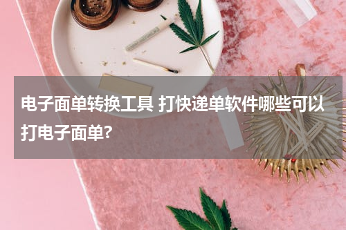 电子面单转换工具 打快递单软件哪些可以打电子面单?