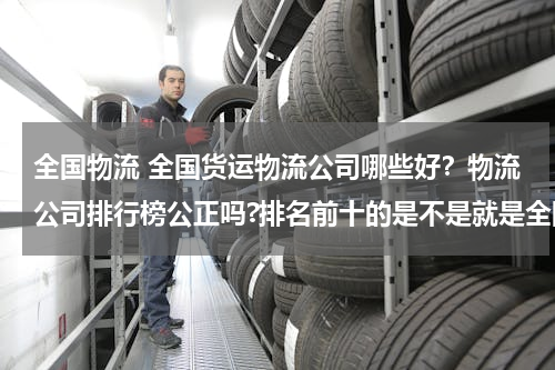 全国物流 全国货运物流公司哪些好？物流公司排行榜公正吗?排名前十的是不是就是全国最好的物流公司了？