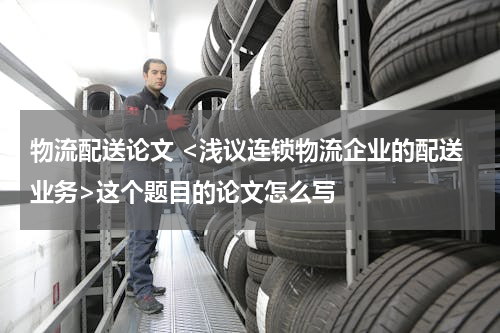物流配送论文 <浅议连锁物流企业的配送业务>这个题目的论文怎么写