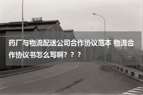 药厂与物流配送公司合作协议范本 物流合作协议书怎么写啊？？？