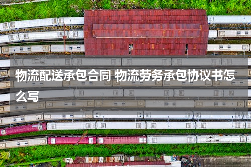 物流配送承包合同 物流劳务承包协议书怎么写