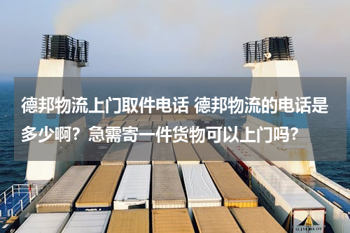 德邦物流上门取件电话 德邦物流的电话是多少啊？急需寄一件货物可以上门吗？