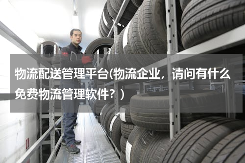 物流配送管理平台(物流企业，请问有什么免费物流管理软件？)