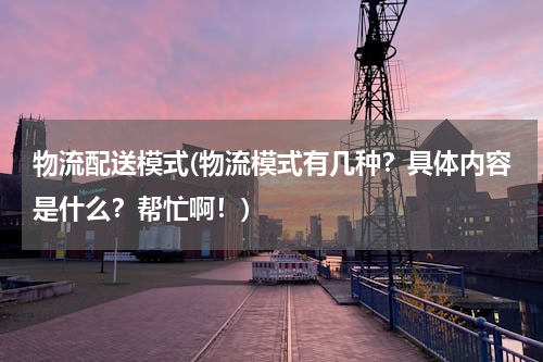 物流配送模式(物流模式有几种？具体内容是什么？帮忙啊！)