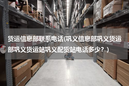 货运信息部联系电话(巩义信息部巩义货运部巩义货运站巩义配货站电话多少？)