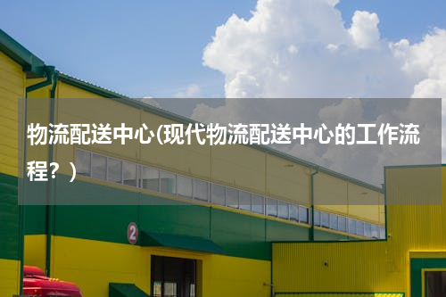 物流配送中心(现代物流配送中心的工作流程？)