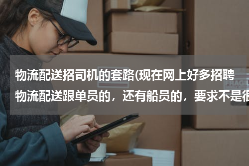 物流配送招司机的套路(现在网上好多招聘物流配送跟单员的，还有船员的，要求不是很高，工资非常高，这是真的，还是骗人的？)