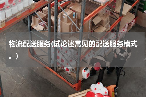 物流配送服务(试论述常见的配送服务模式。)