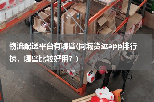 物流配送平台有哪些(同城货运app排行榜，哪些比较好用？)