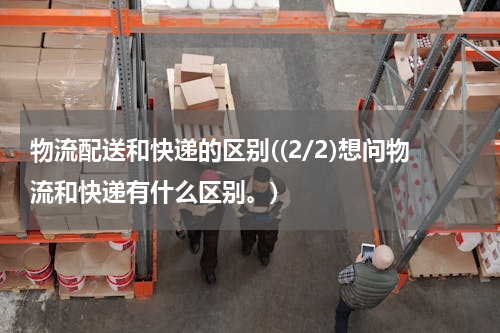 物流配送和快递的区别((2/2)想问物流和快递有什么区别。)