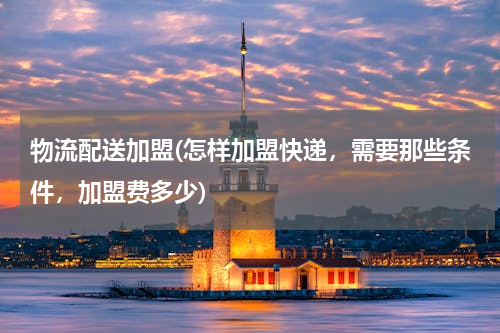 物流配送加盟(怎样加盟快递，需要那些条件，加盟费多少)