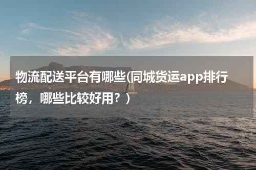 物流配送平台有哪些(同城货运app排行榜，哪些比较好用？)