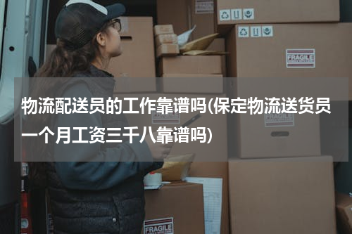 物流配送员的工作靠谱吗(保定物流送货员一个月工资三千八靠谱吗)
