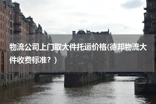 物流公司上门取大件托运价格(德邦物流大件收费标准？)
