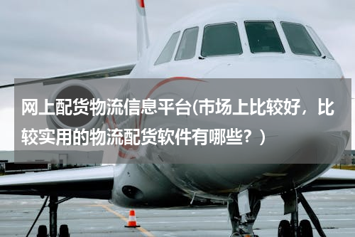网上配货物流信息平台(市场上比较好，比较实用的物流配货软件有哪些？)