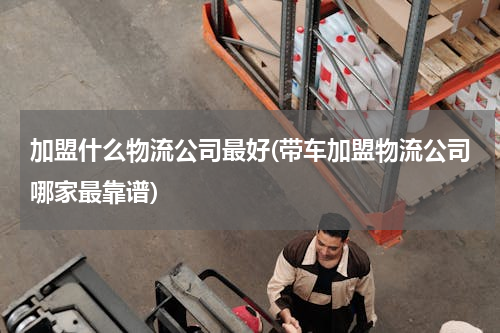 加盟什么物流公司最好(带车加盟物流公司哪家最靠谱)