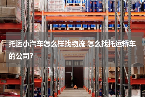 托运小汽车怎么样找物流 怎么找托运轿车的公司？