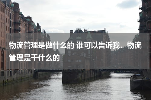 物流管理是做什么的 谁可以告诉我，物流管理是干什么的