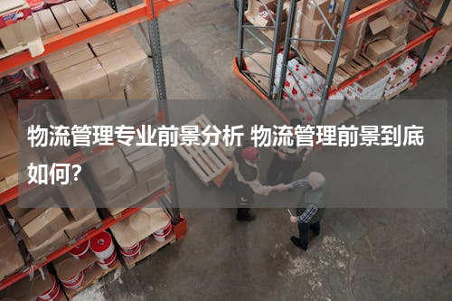 物流管理专业前景分析 物流管理前景到底如何？