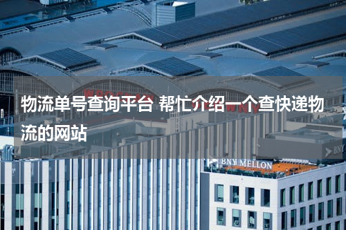 物流单号查询平台 帮忙介绍一个查快递物流的网站