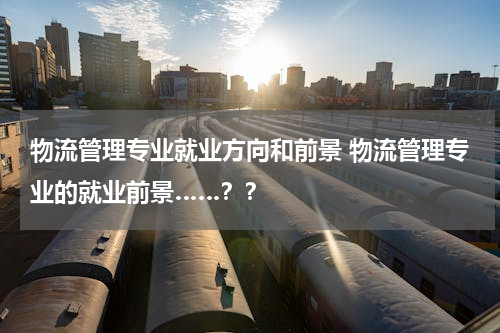 物流管理专业就业方向和前景 物流管理专业的就业前景……？？
