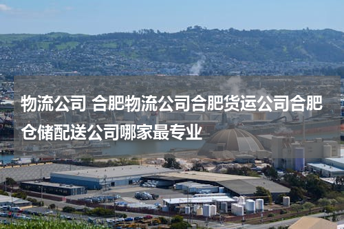 物流公司 合肥物流公司合肥货运公司合肥仓储配送公司哪家最专业