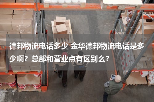 德邦物流电话多少 金华德邦物流电话是多少啊？总部和营业点有区别么？