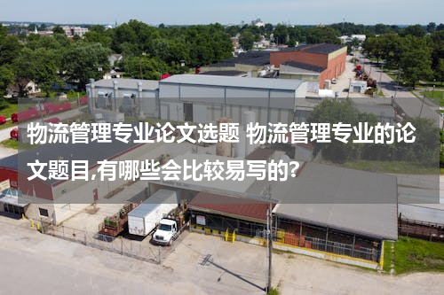 物流管理专业论文选题 物流管理专业的论文题目,有哪些会比较易写的?