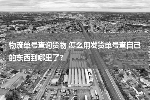 物流单号查询货物 怎么用发货单号查自己的东西到哪里了？