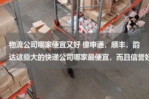 物流公司哪家便宜又好 像申通，顺丰，韵达这些大的快递公司哪家最便宜，而且信誉好？