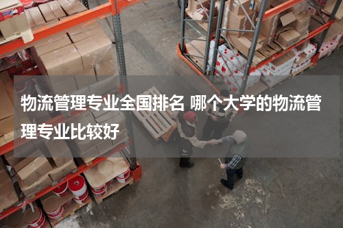 物流管理专业全国排名 哪个大学的物流管理专业比较好