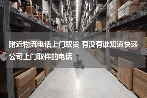 附近物流电话上门取货 有没有谁知道快递公司上门取件的电话