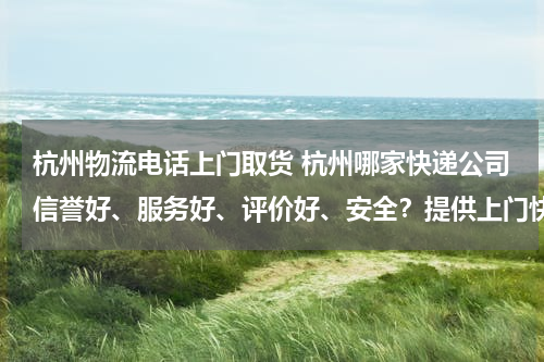 杭州物流电话上门取货 杭州哪家快递公司信誉好、服务好、评价好、安全？提供上门快递么？电话是多少？