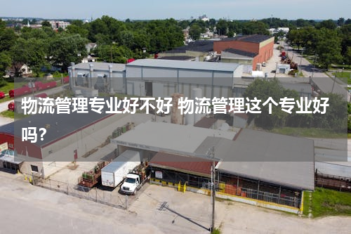 物流管理专业好不好 物流管理这个专业好吗？