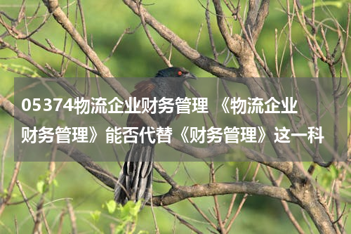 05374物流企业财务管理 《物流企业财务管理》能否代替《财务管理》这一科