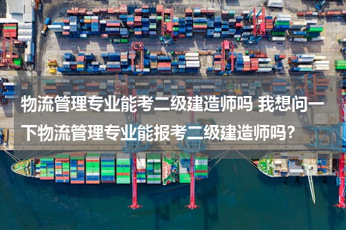 物流管理专业能考二级建造师吗 我想问一下物流管理专业能报考二级建造师吗？