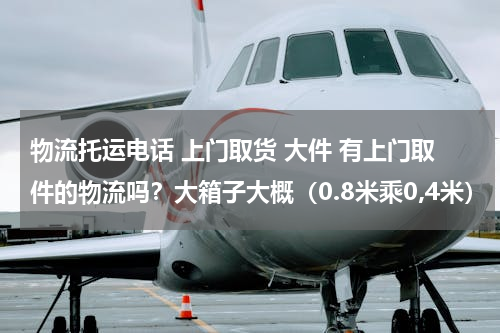 物流托运电话 上门取货 大件 有上门取件的物流吗？大箱子大概（0.8米乘0,4米）