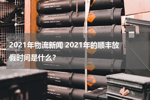 2021年物流新闻 2021年的顺丰放假时间是什么？